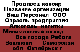 Продавец-кассир › Название организации ­ Ваш Персонал, ООО › Отрасль предприятия ­ Алкоголь, напитки › Минимальный оклад ­ 16 000 - Все города Работа » Вакансии   . Самарская обл.,Октябрьск г.